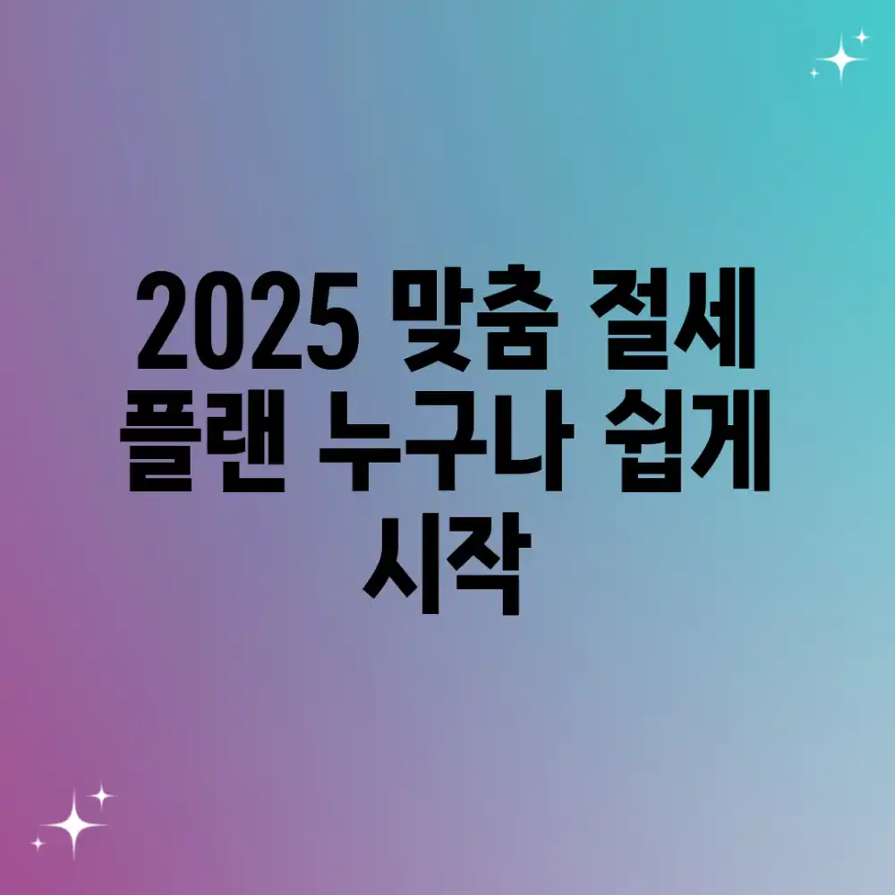 2025 맞춤 절세 플랜, 누구나 쉽게 시작!